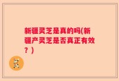 新疆灵芝是真的吗(新疆产灵芝是否真正有效？)