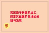 灵芝孢子粉医药加工：探索其在医药领域的创新与发展