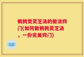 鹌鹑煲灵芝汤的做法窍门(如何做鹌鹑灵芝汤，一份完美窍门)