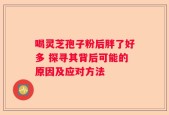 喝灵芝孢子粉后胖了好多 探寻其背后可能的原因及应对方法