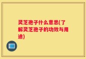 灵芝孢子什么意思(了解灵芝孢子的功效与用途)