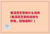普洱灵芝茶有什么功效(普洱灵芝茶的功效与作用，你知道吗？)
