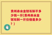 贵州赤水金钗石斛干多少钱一斤(贵州赤水金钗石斛一斤价格是多少？)