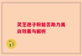 灵芝孢子粉能否助力美白效果与解析