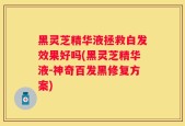 黑灵芝精华液拯救白发效果好吗(黑灵芝精华液-神奇百发黑修复方案)