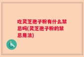 吃灵芝孢子粉有什么禁忌吗(灵芝孢子粉的禁忌用法)