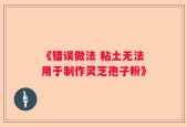 《错误做法 粘土无法用于制作灵芝孢子粉》