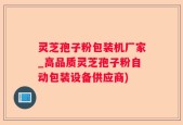 灵芝孢子粉包装机厂家_高品质灵芝孢子粉自动包装设备供应商)