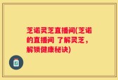 芝诺灵芝直播间(芝诺的直播间 了解灵芝，解锁健康秘诀)