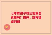 七年陈孢子粉还能安全食用吗？揭开，别再错误判断