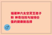 福建神六太空灵芝孢子粉 神奇功效与独特价值的健康新选择