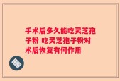 手术后多久能吃灵芝孢子粉 吃灵芝孢子粉对术后恢复有何作用