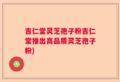 吉仁堂灵芝孢子粉吉仁堂推出高品质灵芝孢子粉)