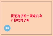 灵芝孢子粉一天吃几次？你吃对了吗