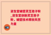 资生堂破壁灵芝孢子粉_资生堂创新灵芝孢子粉，破壁技术释放天然力量