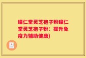瞳仁堂灵芝孢子粉瞳仁堂灵芝孢子粉：提升免疫力辅助健康)