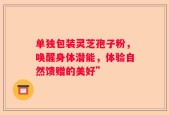 单独包装灵芝孢子粉，唤醒身体潜能，体验自然馈赠的美好”