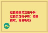菇德破壁灵芝孢子粉(菇德灵芝孢子粉：破壁提取，更易吸收)