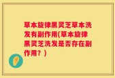 草本旋律黑灵芝草本洗发有副作用(草本旋律黑灵芝洗发是否存在副作用？)