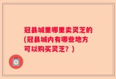 冠县城里哪里卖灵芝的(冠县城内有哪些地方可以购买灵芝？)