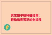 灵芝孢子粉种植指南：轻松培育灵芝的全流程