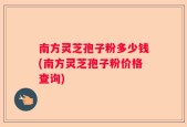 南方灵芝孢子粉多少钱(南方灵芝孢子粉价格查询)