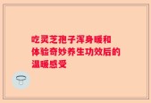 吃灵芝孢子浑身暖和 体验奇妙养生功效后的温暖感受
