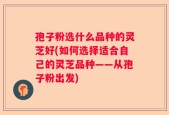 孢子粉选什么品种的灵芝好(如何选择适合自己的灵芝品种——从孢子粉出发)