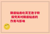 肠道粘连吃灵芝孢子粉 探究其对肠道粘连的作用与影响