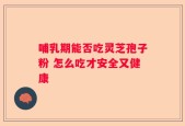哺乳期能否吃灵芝孢子粉 怎么吃才安全又健康