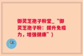 御灵芝孢子粉堂_“御灵芝孢子粉：提升免疫力，增强健康”)