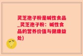 灵芝孢子粉是碱性食品_灵芝孢子粉：碱性食品的营养价值与健康益处)