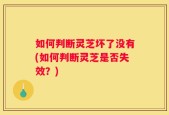 如何判断灵芝坏了没有(如何判断灵芝是否失效？)
