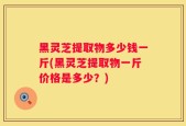黑灵芝提取物多少钱一斤(黑灵芝提取物一斤价格是多少？)
