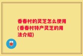香春村的灵芝怎么使用(香春村特产灵芝的用法介绍)