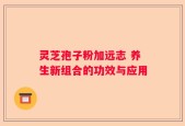 灵芝孢子粉加远志 养生新组合的功效与应用