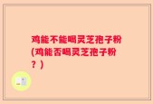 鸡能不能喝灵芝孢子粉(鸡能否喝灵芝孢子粉？)