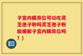 子宫内膜异位可以吃灵芝孢子粉吗灵芝孢子粉能缓解子宫内膜异位吗？)