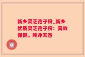 新乡灵芝孢子粉_新乡优质灵芝孢子粉：高效保健，纯净天然