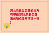 河北易县出灵芝的地方有哪些(河北易县灵芝生长地点分布情况一览)