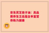 京东灵芝孢子油：高品质养生之选蕴含丰富营养助力健康