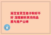 凝芝宝灵芝孢子粉好不好 深度解析其功效品质与用户口碑
