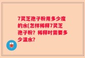 7灵芝孢子粉用多少度的水(怎样稀释7灵芝孢子粉？稀释时需要多少温水？