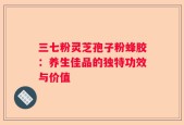 三七粉灵芝孢子粉蜂胶：养生佳品的独特功效与价值