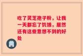 吃了灵芝孢子粉，让我一天都忘了饥饿，居然还有这些意想不到的好处