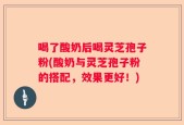 喝了酸奶后喝灵芝孢子粉(酸奶与灵芝孢子粉的搭配，效果更好！)
