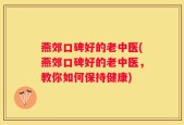 燕郊口碑好的老中医(燕郊口碑好的老中医，教你如何保持健康)