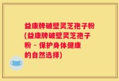 益康牌破壁灵芝孢子粉(益康牌破壁灵芝孢子粉 - 保护身体健康的自然选择)