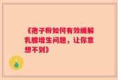 《孢子粉如何有效缓解乳腺增生问题，让你意想不到》