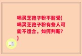 喝灵芝孢子粉不耐受(喝灵芝孢子粉有些人可能不适合，如何判断？)